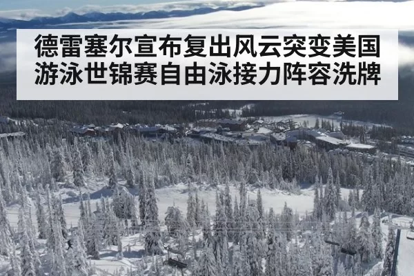 德雷塞尔宣布复出风云突变美国游泳世锦赛自由泳接力阵容洗牌