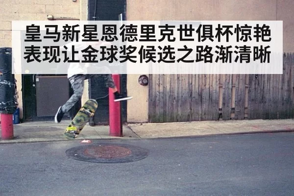 皇马新星恩德里克世俱杯惊艳表现让金球奖候选之路渐清晰