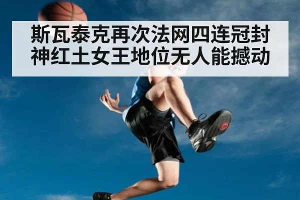 斯瓦泰克再次法网四连冠封神红土女王地位无人能撼动