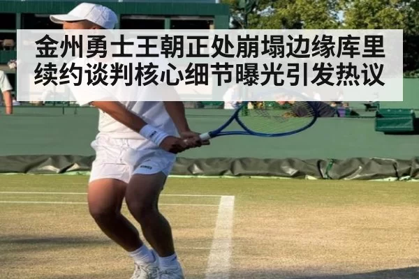 金州勇士王朝正处崩塌边缘库里续约谈判核心细节曝光引发热议