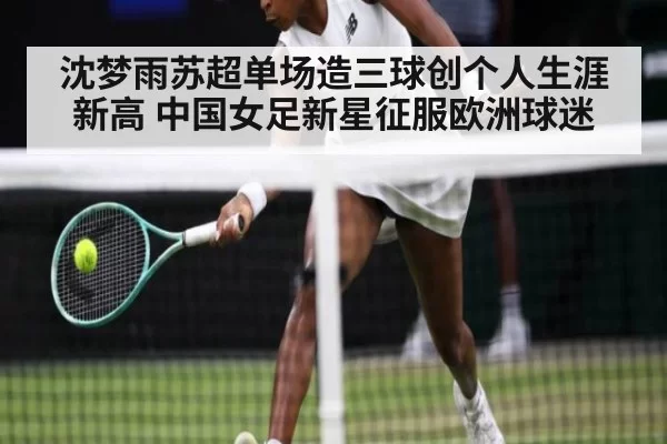 沈梦雨苏超单场造三球创个人生涯新高 中国女足新星征服欧洲球迷