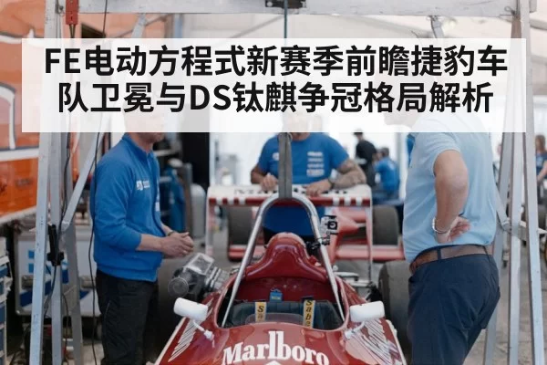 FE电动方程式新赛季前瞻捷豹车队卫冕与DS钛麒争冠格局解析