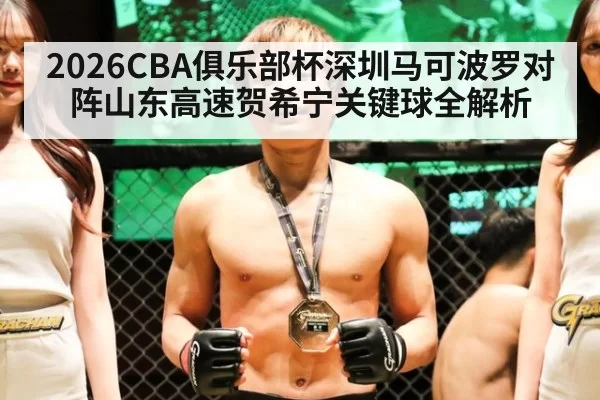 2026CBA俱乐部杯深圳马可波罗对阵山东高速贺希宁关键球全解析